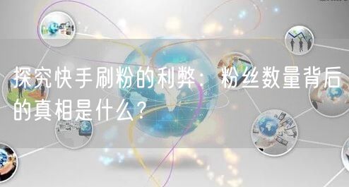 探究快手刷粉的利弊：粉丝数量背后的真相是什么？