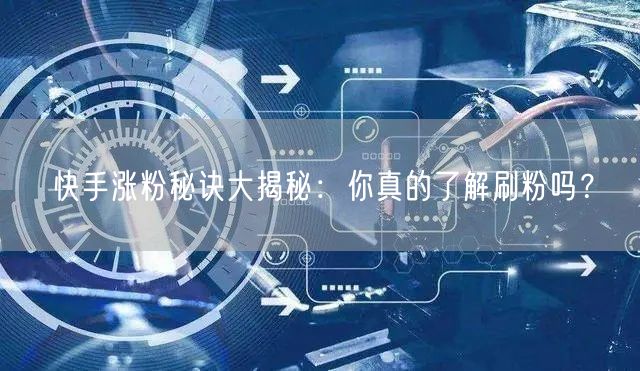 快手涨粉秘诀大揭秘：你真的了解刷粉吗？