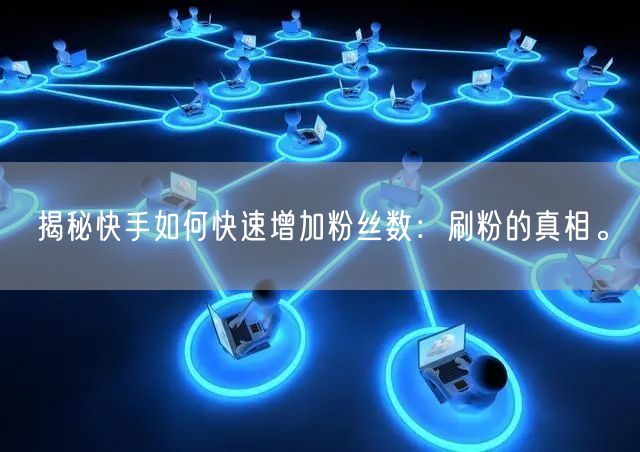 揭秘快手如何快速增加粉丝数：刷粉的真相。