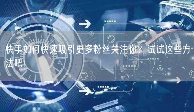 快手如何快速吸引更多粉丝关注你？试试这些方法吧！