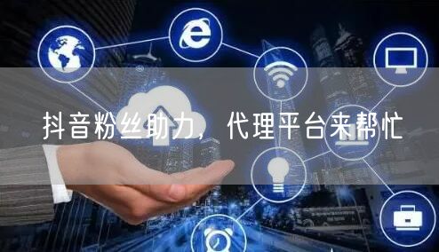 抖音粉丝助力,代理平台来帮忙