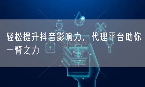 轻松提升抖音影响力,代理平台助你一臂之力