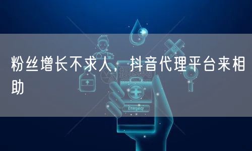 粉丝增长不求人，抖音代理平台来相助