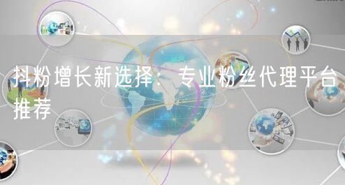 抖粉增长新选择：专业粉丝代理平台推荐