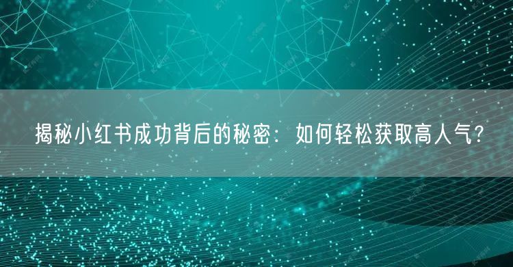 揭秘小红书成功背后的秘密：如何轻松获取高人气？