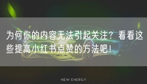 为何你的内容无法引起关注？看看这些提高小红书点赞的方法吧！
