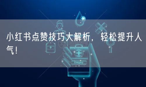 小红书点赞技巧大解析，轻松提升人气！