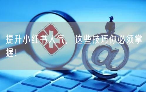 提升小红书人气，这些技巧你必须掌握！