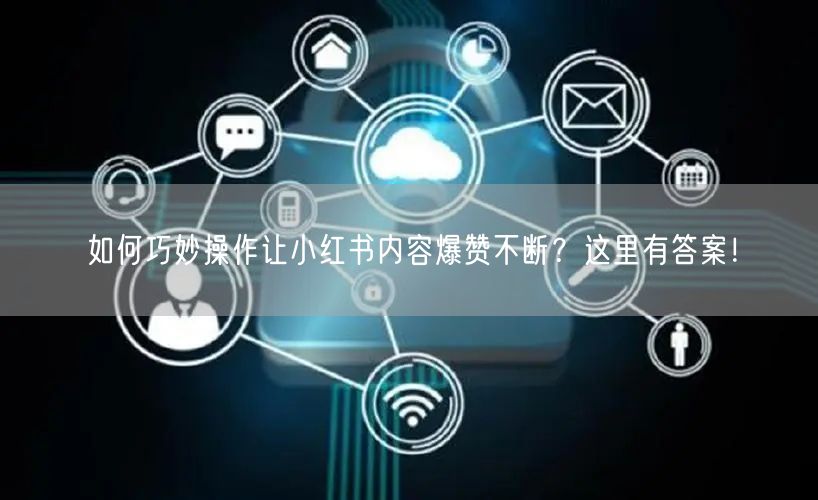 如何巧妙操作让小红书内容爆赞不断？这里有答案！