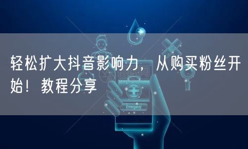 轻松扩大抖音影响力，从购买粉丝开始！教程分享