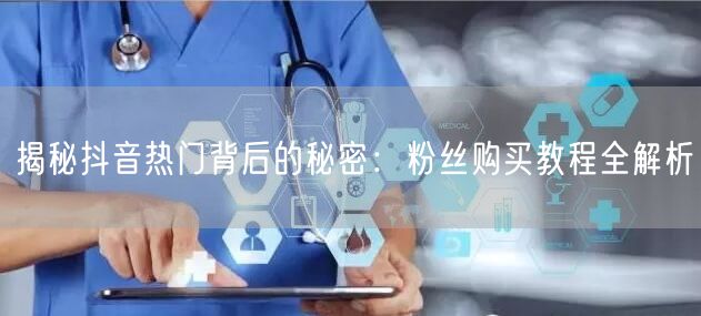 揭秘抖音热门背后的秘密：粉丝购买教程全解析