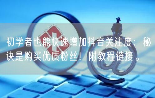 初学者也能快速增加抖音关注度：秘诀是购买优质粉丝！附教程链接。
