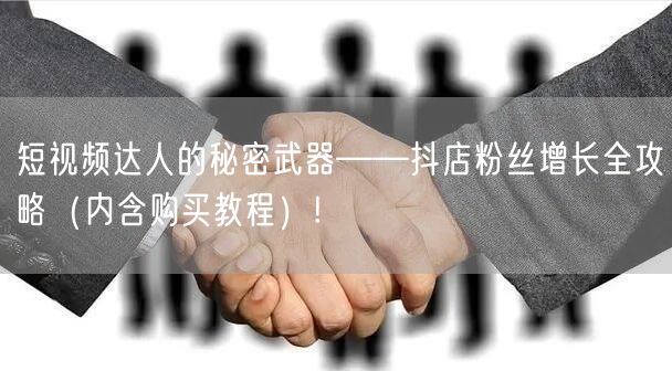 短视频达人的秘密武器——抖店粉丝增长全攻略（内含购买教程）!