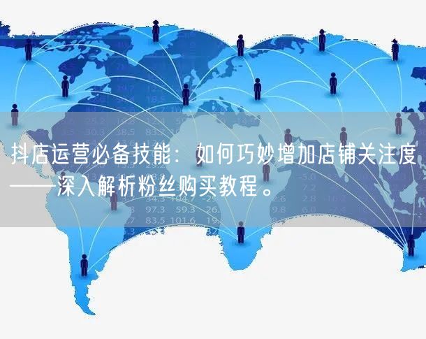 抖店运营必备技能：如何巧妙增加店铺关注度——深入解析粉丝购买教程。