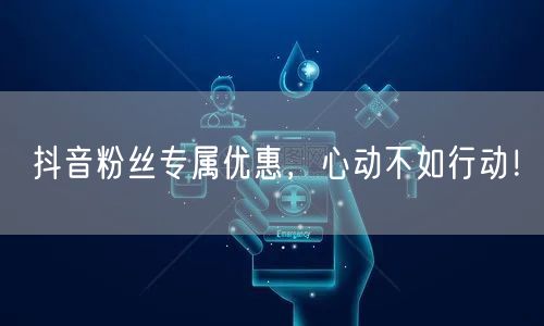 抖音粉丝专属优惠,心动不如行动!