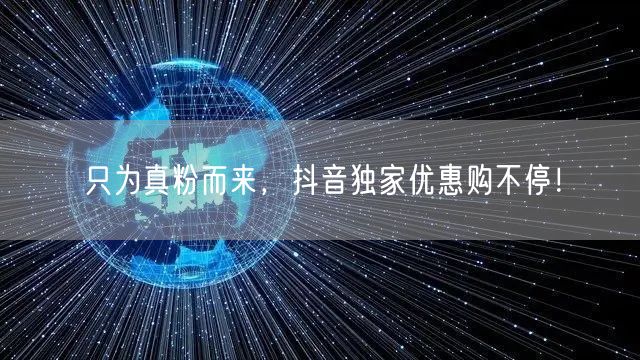 只为真粉而来，抖音独家优惠购不停！