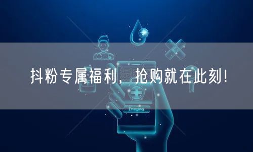 抖粉专属福利，抢购就在此刻！