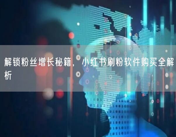 解锁粉丝增长秘籍，小红书刷粉软件购买全解析