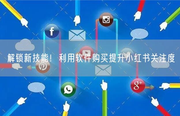 解锁新技能！利用软件购买提升小红书关注度
