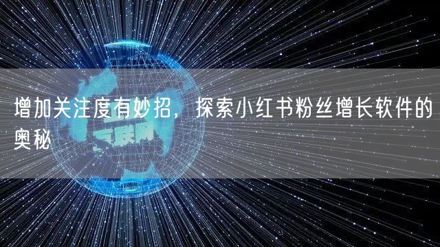 增加关注度有妙招，探索小红书粉丝增长软件的奥秘