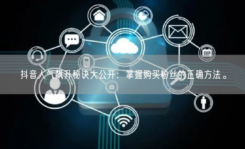 抖音人气飙升秘诀大公开：掌握购买粉丝的正确方法。
