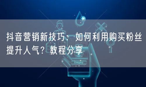 抖音营销新技巧:如何利用购买粉丝提升人气?教程分享