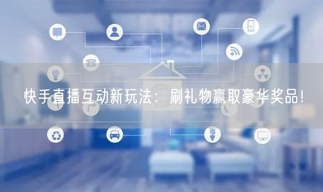 快手直播互动新玩法：刷礼物赢取豪华奖品！