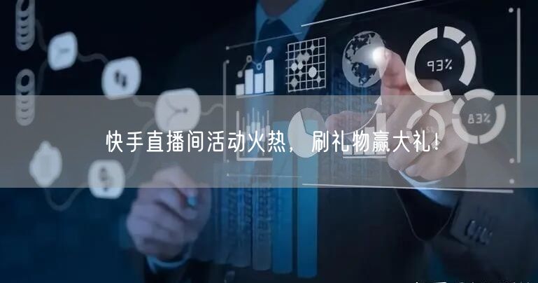 快手直播间活动火热，刷礼物赢大礼！