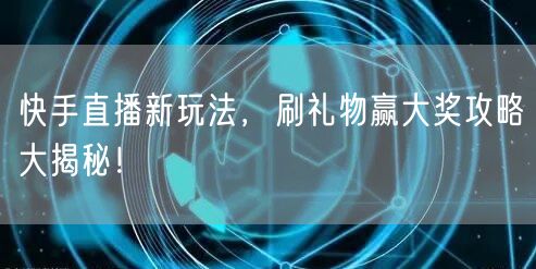 快手直播新玩法，刷礼物赢大奖攻略大揭秘！