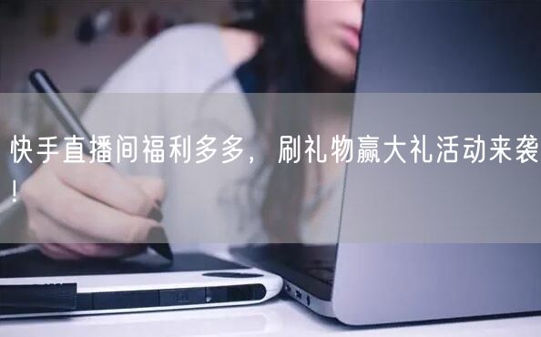 快手直播间福利多多，刷礼物赢大礼活动来袭！