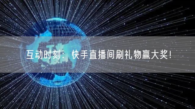 互动时刻：快手直播间刷礼物赢大奖！