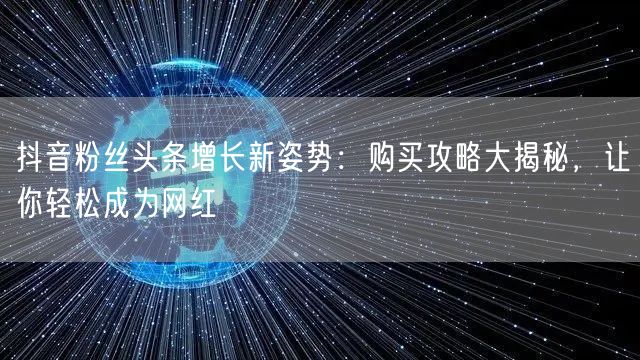 抖音粉丝头条增长新姿势:购买攻略大揭秘,让你轻松成为网红