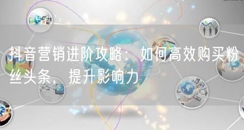 抖音营销进阶攻略:如何高效购买粉丝头条,提升影响力