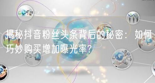 揭秘抖音粉丝头条背后的秘密:如何巧妙购买增加曝光率?
