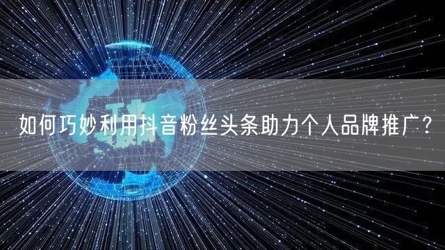 如何巧妙利用抖音粉丝头条助力个人品牌推广？