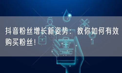 抖音粉丝增长新姿势：教你如何有效购买粉丝！