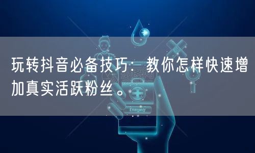 玩转抖音必备技巧：教你怎样快速增加真实活跃粉丝。