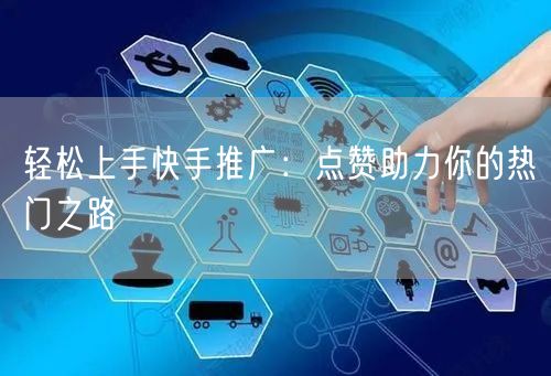 轻松上手快手推广：点赞助力你的热门之路