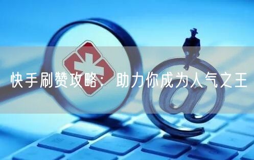 快手刷赞攻略：助力你成为人气之王