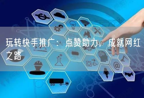 玩转快手推广：点赞助力，成就网红之路