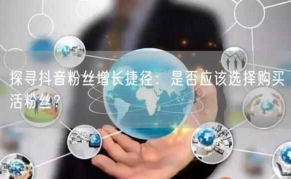 探寻抖音粉丝增长捷径：是否应该选择购买活粉丝？
