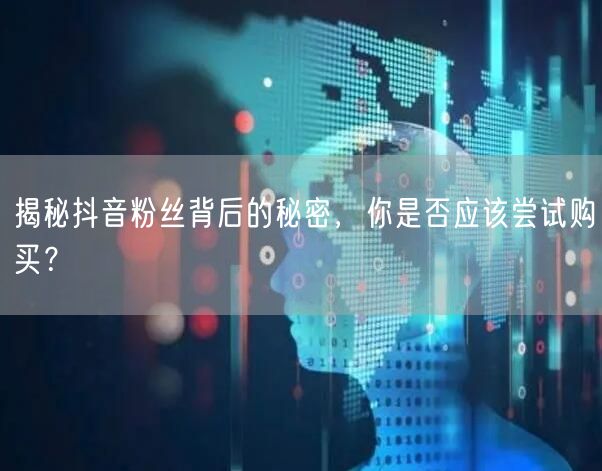 揭秘抖音粉丝背后的秘密，你是否应该尝试购买？