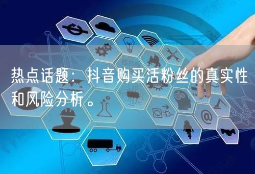 热点话题：抖音购买活粉丝的真实性和风险分析。