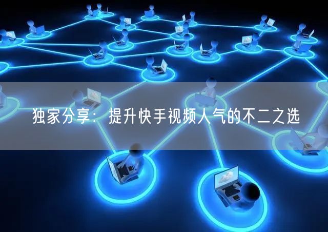 独家分享：提升快手视频人气的不二之选