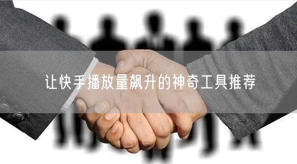 让快手播放量飙升的神奇工具推荐