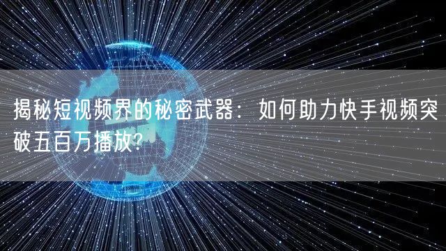 揭秘短视频界的秘密武器：如何助力快手视频突破五百万播放?