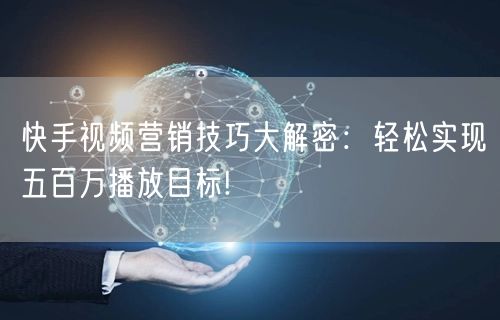 快手视频营销技巧大解密：轻松实现五百万播放目标!
