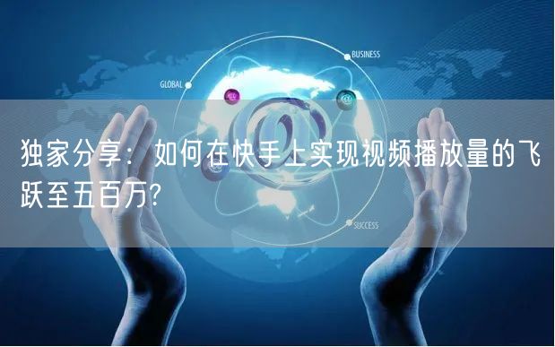 独家分享：如何在快手上实现视频播放量的飞跃至五百万?