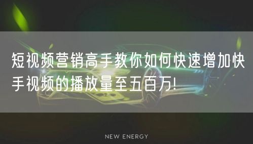短视频营销高手教你如何快速增加快手视频的播放量至五百万!