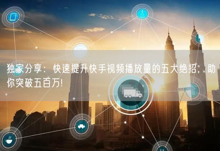 独家分享：快速提升快手视频播放量的五大绝招，助你突破五百万!
